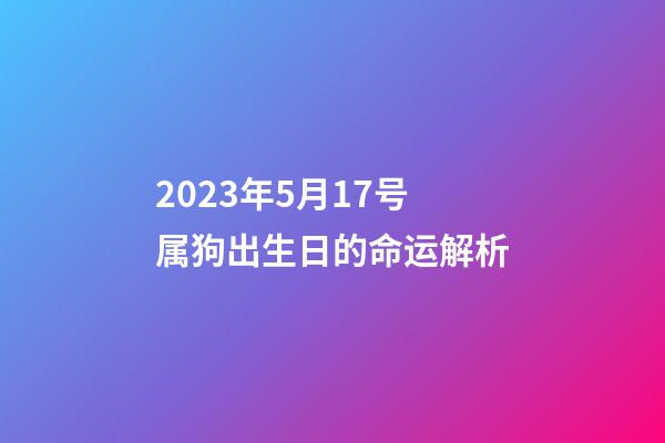 2023年5月17号属狗出生日的命运解析
