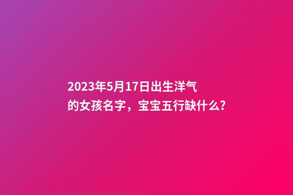 2023年5月17日出生洋气的女孩名字，宝宝五行缺什么？