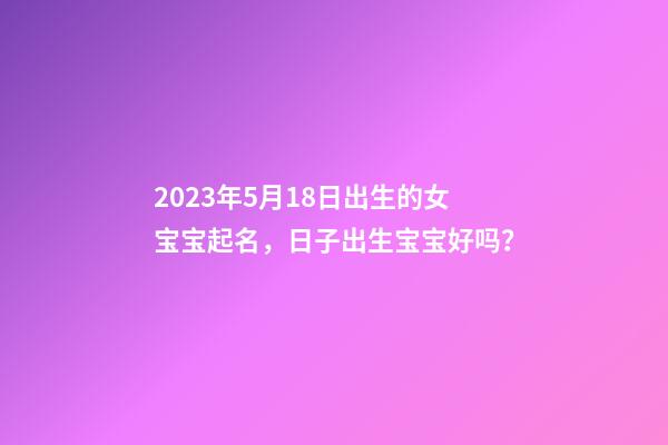 2023年5月18日出生的女宝宝起名，日子出生宝宝好吗？