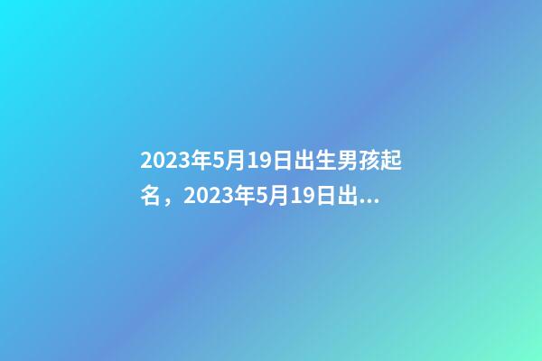 2023年5月19日出生男孩起名，2023年5月19日出生命运好吗？