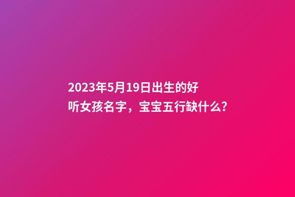 2023年5月19日出生的好听女孩名字，宝宝五行缺什么？