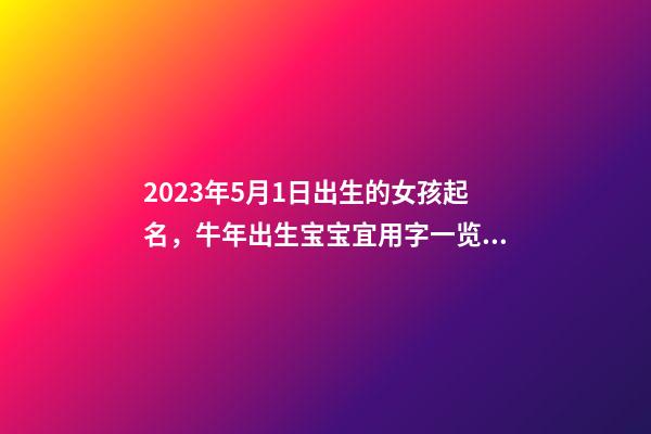 2023年5月1日出生的女孩起名，牛年出生宝宝宜用字一览！