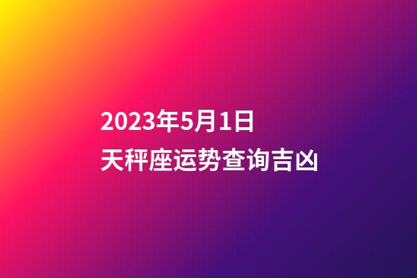 2023年5月1日天秤座运势查询吉凶-第1张-星座运势-玄机派