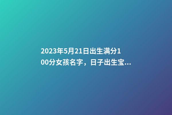 2023年5月21日出生满分100分女孩名字，日子出生宝宝命运一览！