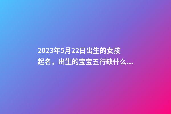 2023年5月22日出生的女孩起名，出生的宝宝五行缺什么？