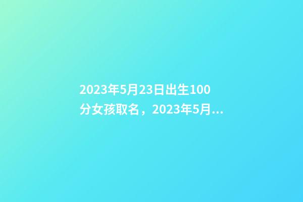2023年5月23日出生100分女孩取名，2023年5月23日出生命运！