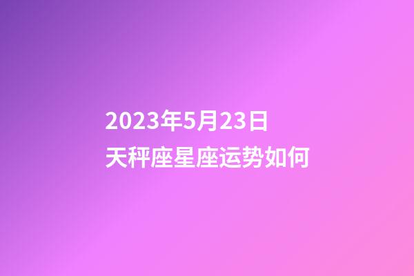 2023年5月23日天秤座星座运势如何-第1张-星座运势-玄机派
