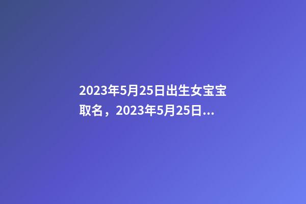 2023年5月25日出生女宝宝取名，2023年5月25日生宝宝好不好？