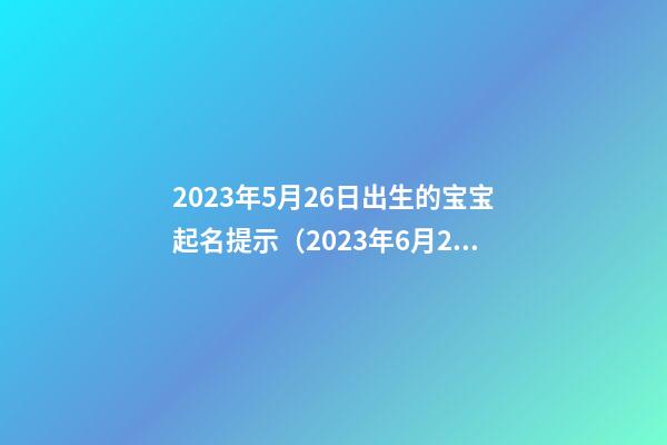 2023年5月26日出生的宝宝起名提示（2023年6月25日出生的宝宝是什么命）