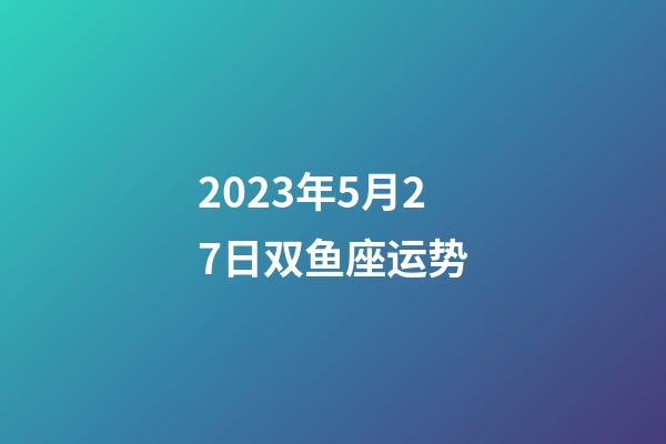 2023年5月27日双鱼座运势-第1张-星座运势-玄机派