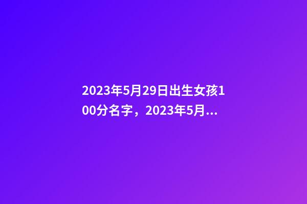2023年5月29日出生女孩100分名字，2023年5月29日出生好吗？