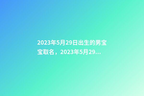 2023年5月29日出生的男宝宝取名，2023年5月29日出生命运！