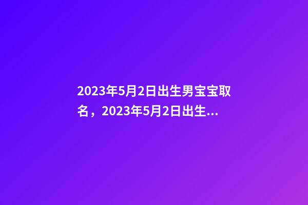 2023年5月2日出生男宝宝取名，2023年5月2日出生宝宝命运！