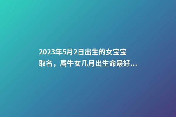 2023年5月2日出生的女宝宝取名，属牛女几月出生命最好？