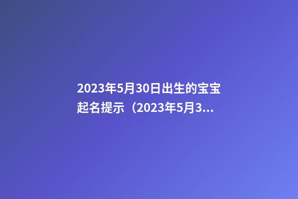 2023年5月30日出生的宝宝起名提示（2023年5月30日出生的人是什么命）