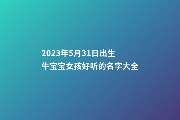 2023年5月31日出生牛宝宝女孩好听的名字大全