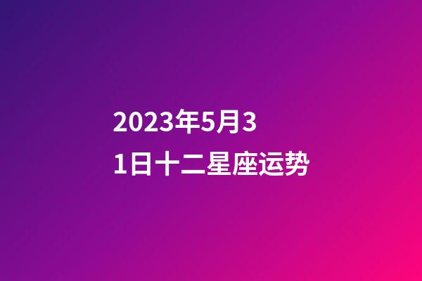 2023年5月31日十二星座运势-第1张-星座运势-玄机派