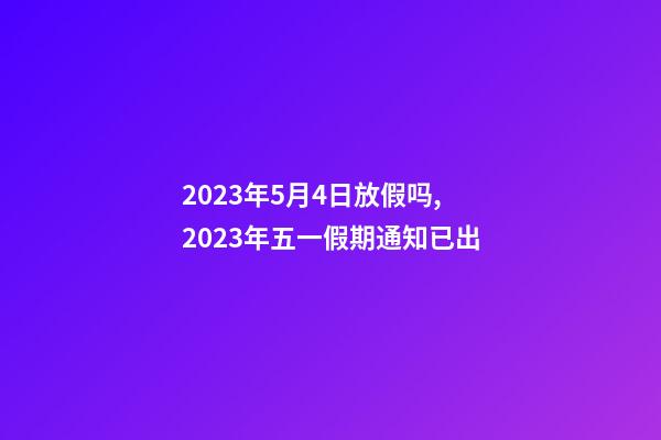 2023年5月4日放假吗,2023年五一假期通知已出-第1张-观点-玄机派