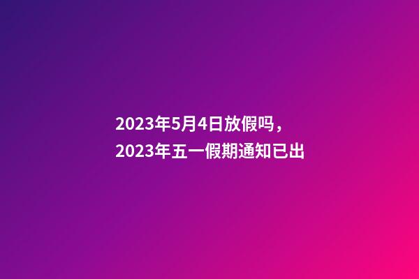 2023年5月4日放假吗，2023年五一假期通知已出-第1张-观点-玄机派