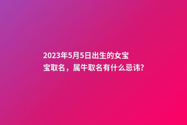 2023年5月5日出生的女宝宝取名，属牛取名有什么忌讳？