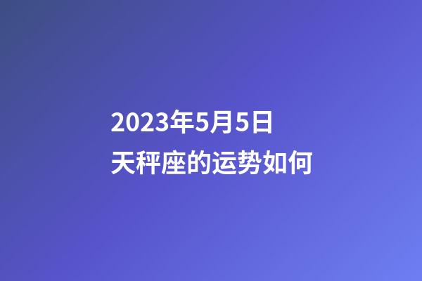 2023年5月5日天秤座的运势如何-第1张-星座运势-玄机派