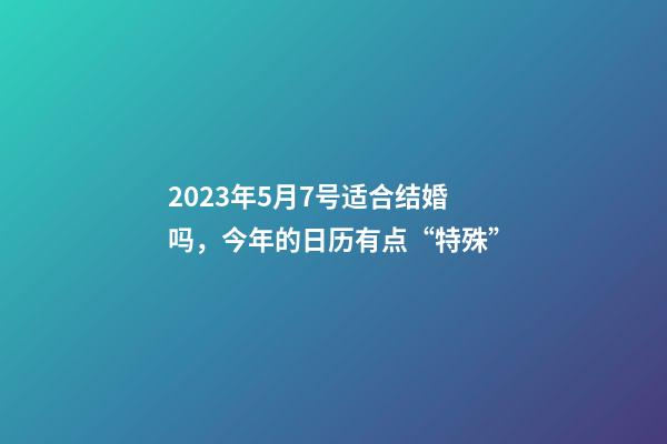 2023年5月7号适合结婚吗，今年的日历有点“特殊”-第1张-观点-玄机派