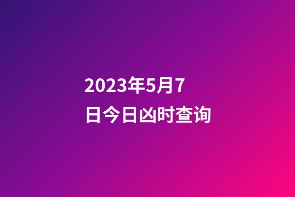 2023年5月7日今日凶时查询
