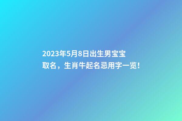 2023年5月8日出生男宝宝取名，生肖牛起名忌用字一览！