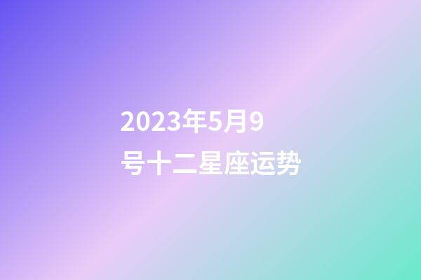 2023年5月9号十二星座运势-第1张-星座运势-玄机派