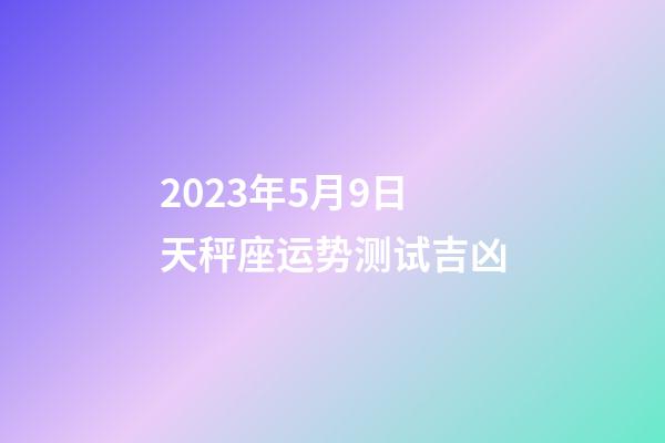 2023年5月9日天秤座运势测试吉凶-第1张-星座运势-玄机派