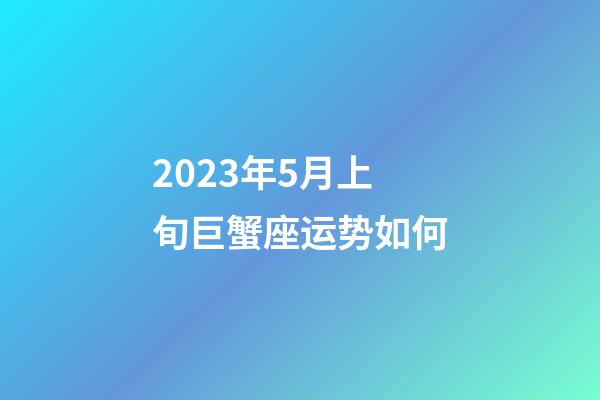 2023年5月上旬巨蟹座运势如何-第1张-星座运势-玄机派