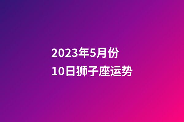 2023年5月份10日狮子座运势-第1张-星座运势-玄机派
