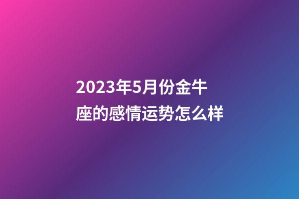 2023年5月份金牛座的感情运势怎么样-第1张-星座运势-玄机派