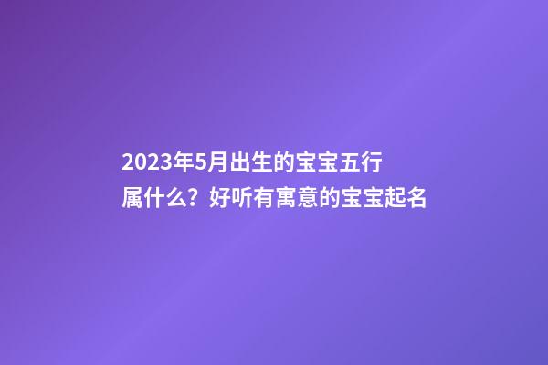 2023年5月出生的宝宝五行属什么？好听有寓意的宝宝起名
