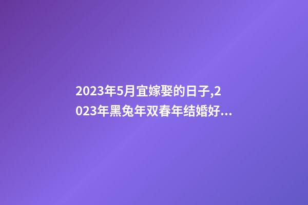 2023年5月宜嫁娶的日子,2023年黑兔年双春年结婚好吗-第1张-观点-玄机派