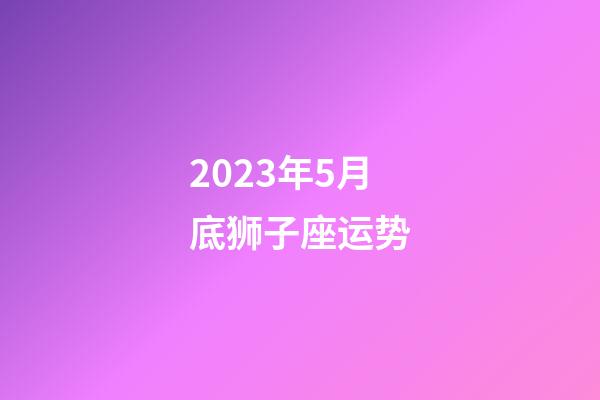 2023年5月底狮子座运势-第1张-星座运势-玄机派