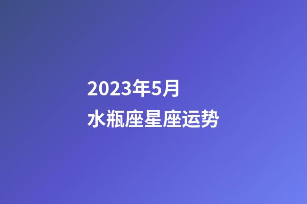 2023年5月水瓶座星座运势-第1张-星座运势-玄机派