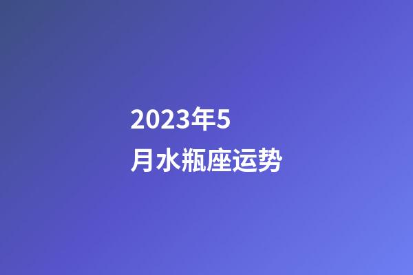 2023年5月水瓶座运势-第1张-星座运势-玄机派