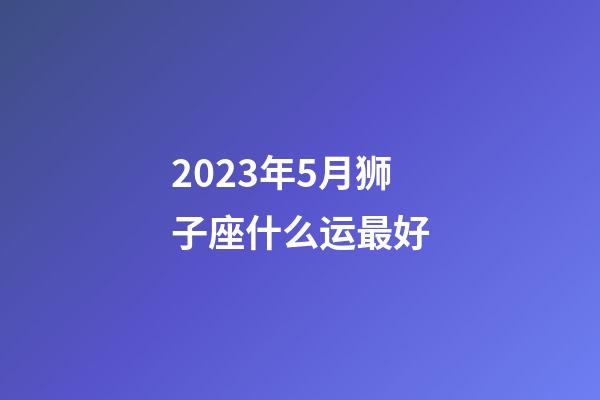 2023年5月狮子座什么运最好-第1张-星座运势-玄机派