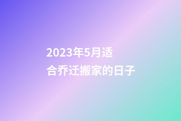2023年5月适合乔迁搬家的日子