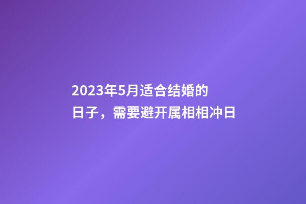 2023年5月适合结婚的日子，需要避开属相相冲日