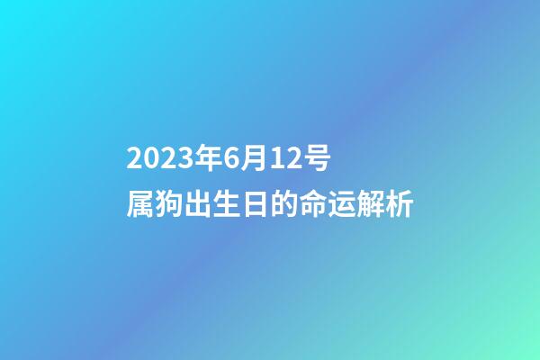 2023年6月12号属狗出生日的命运解析