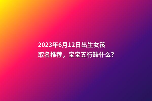 2023年6月12日出生女孩取名推荐，宝宝五行缺什么？