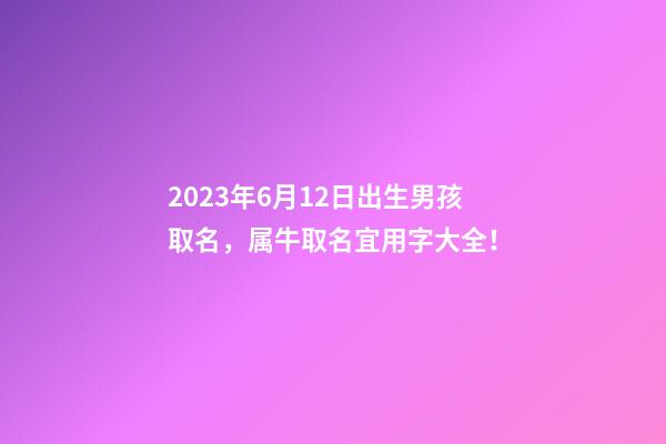 2023年6月12日出生男孩取名，属牛取名宜用字大全！