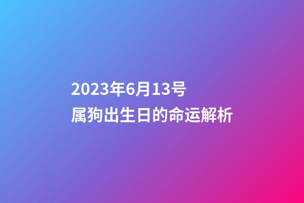 2023年6月13号属狗出生日的命运解析