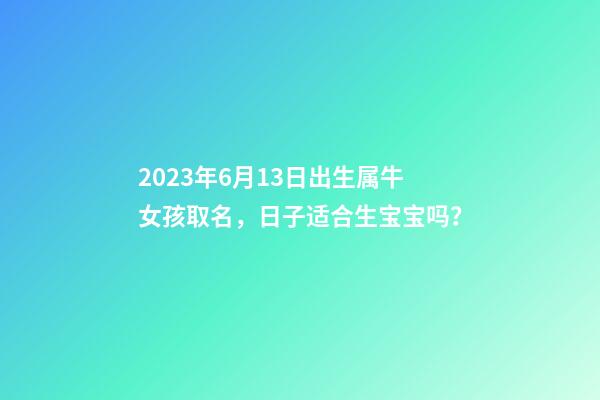 2023年6月13日出生属牛女孩取名，日子适合生宝宝吗？