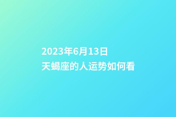 2023年6月13日天蝎座的人运势如何看-第1张-星座运势-玄机派