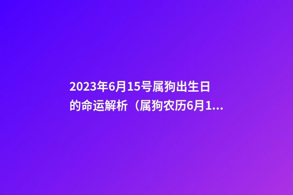 2023年6月15号属狗出生日的命运解析（属狗农历6月15日出生好吗）