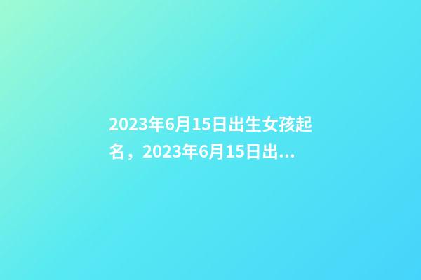 2023年6月15日出生女孩起名，2023年6月15日出生命运？