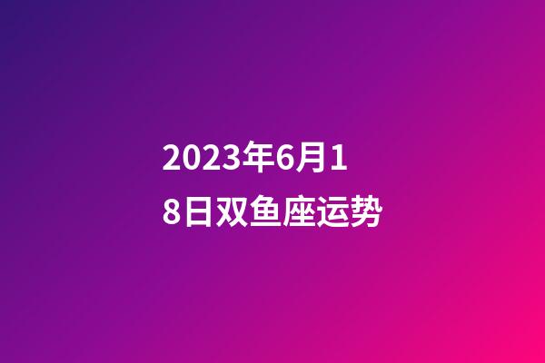 2023年6月18日双鱼座运势-第1张-星座运势-玄机派